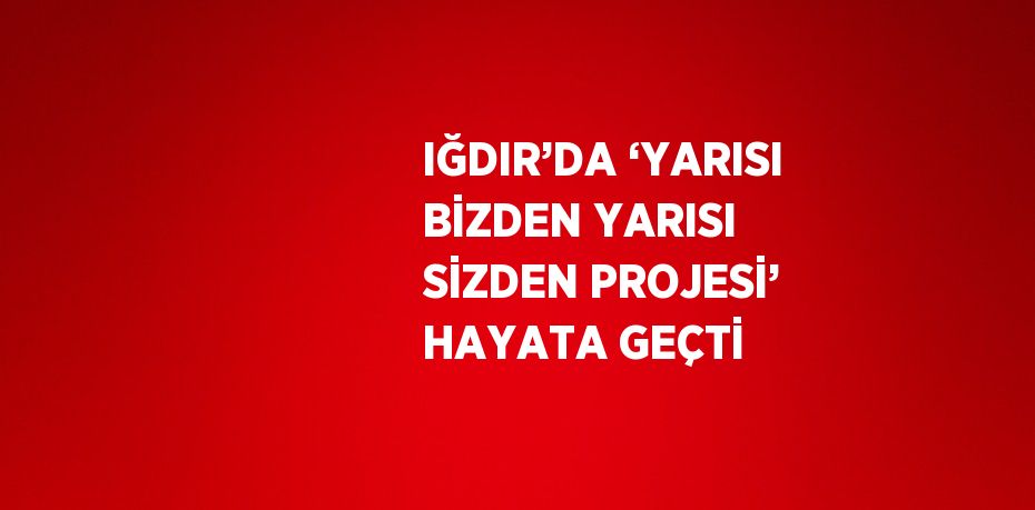 IĞDIR’DA ‘YARISI BİZDEN YARISI SİZDEN PROJESİ’ HAYATA GEÇTİ