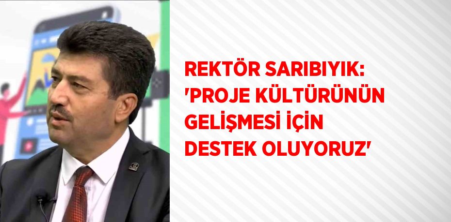 REKTÖR SARIBIYIK: 'PROJE KÜLTÜRÜNÜN GELİŞMESİ İÇİN DESTEK OLUYORUZ'