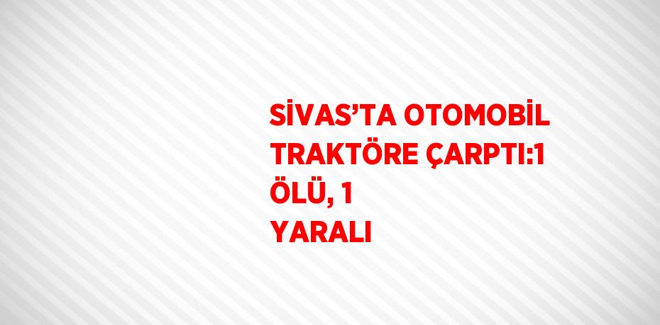 SİVAS’TA OTOMOBİL TRAKTÖRE ÇARPTI:1 ÖLÜ, 1 YARALI