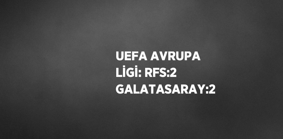 UEFA AVRUPA LİGİ: RFS:2 GALATASARAY:2