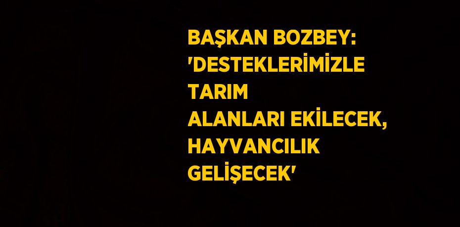 BAŞKAN BOZBEY: 'DESTEKLERİMİZLE TARIM ALANLARI EKİLECEK, HAYVANCILIK GELİŞECEK'