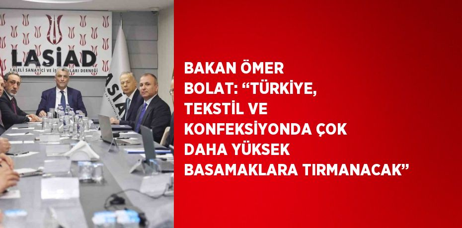 BAKAN ÖMER BOLAT: ‘‘TÜRKİYE, TEKSTİL VE KONFEKSİYONDA ÇOK DAHA YÜKSEK BASAMAKLARA TIRMANACAK’’