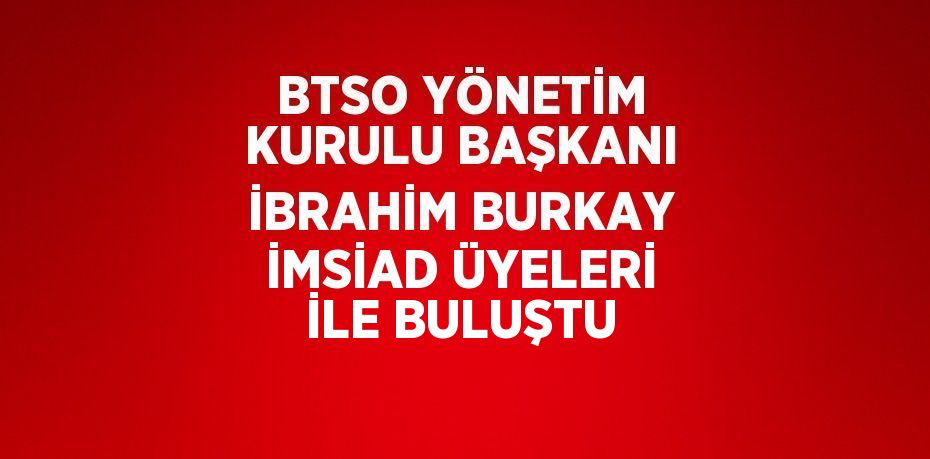 BTSO YÖNETİM KURULU BAŞKANI İBRAHİM BURKAY İMSİAD ÜYELERİ İLE BULUŞTU