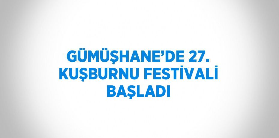 GÜMÜŞHANE’DE 27. KUŞBURNU FESTİVALİ BAŞLADI