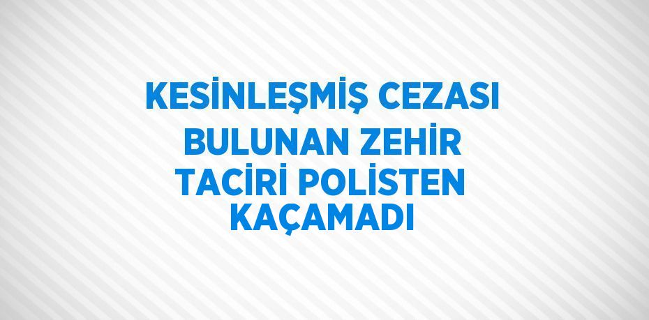 KESİNLEŞMİŞ CEZASI BULUNAN ZEHİR TACİRİ POLİSTEN KAÇAMADI