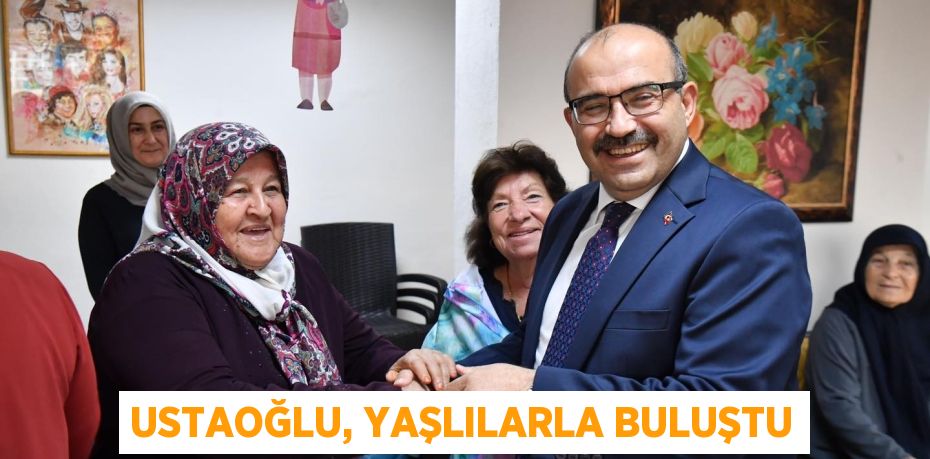 USTAOĞLU, YAŞLILARLA BULUŞTU