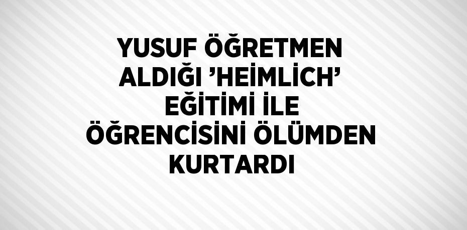 YUSUF ÖĞRETMEN ALDIĞI ’HEİMLİCH’ EĞİTİMİ İLE ÖĞRENCİSİNİ ÖLÜMDEN KURTARDI