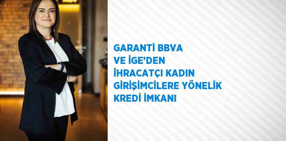 GARANTİ BBVA VE İGE’DEN İHRACATÇI KADIN GİRİŞİMCİLERE YÖNELİK KREDİ İMKANI