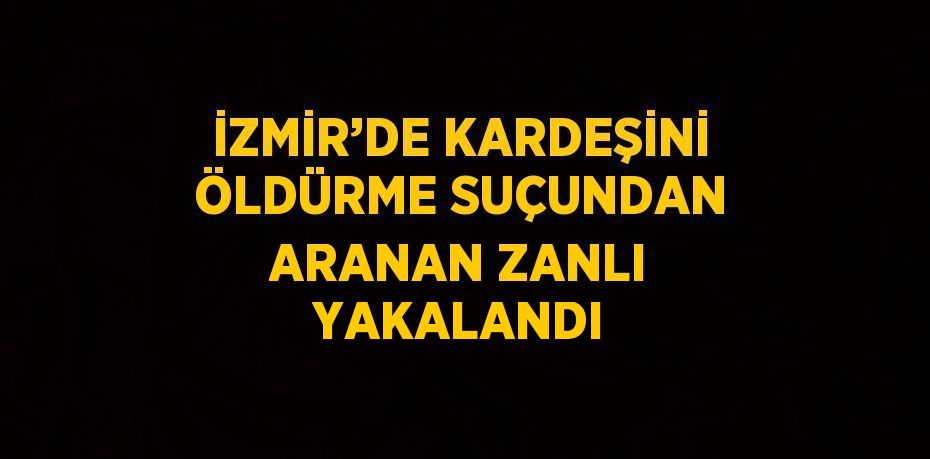 İZMİR’DE KARDEŞİNİ ÖLDÜRME SUÇUNDAN ARANAN ZANLI YAKALANDI