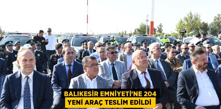 BALIKESİR EMNİYETİ’NE 204 YENİ ARAÇ TESLİM EDİLDİ