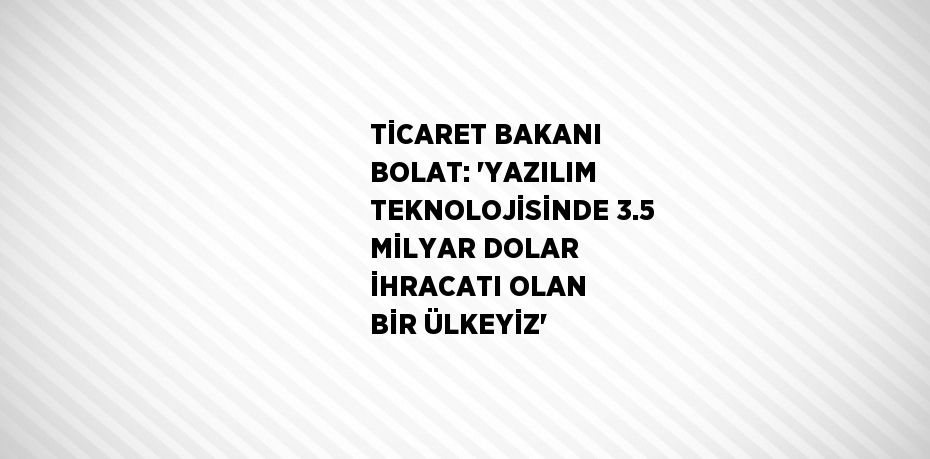 TİCARET BAKANI BOLAT: 'YAZILIM TEKNOLOJİSİNDE 3.5 MİLYAR DOLAR İHRACATI OLAN BİR ÜLKEYİZ'