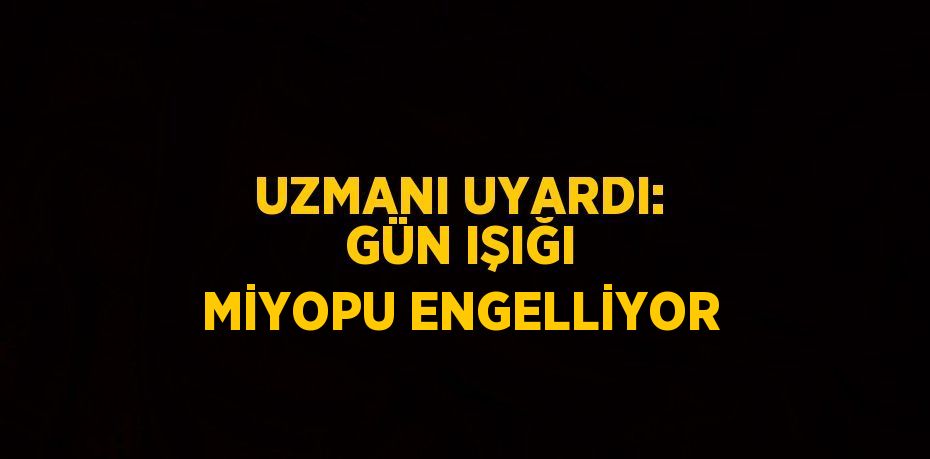 UZMANI UYARDI: GÜN IŞIĞI MİYOPU ENGELLİYOR