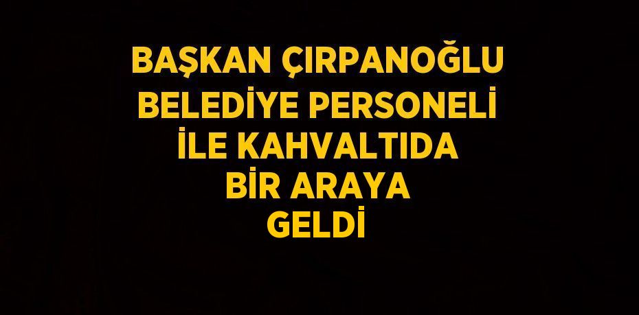 BAŞKAN ÇIRPANOĞLU BELEDİYE PERSONELİ İLE KAHVALTIDA BİR ARAYA GELDİ