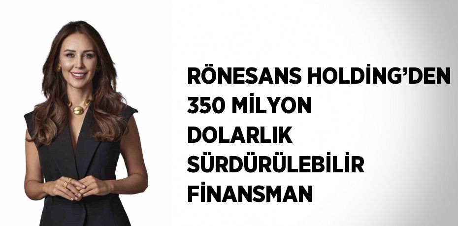 RÖNESANS HOLDİNG’DEN 350 MİLYON DOLARLIK SÜRDÜRÜLEBİLİR FİNANSMAN