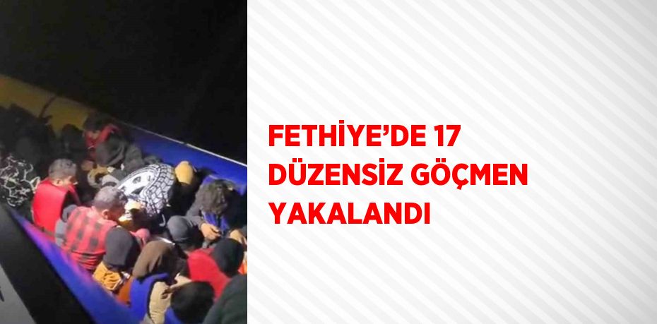 FETHİYE’DE 17 DÜZENSİZ GÖÇMEN YAKALANDI