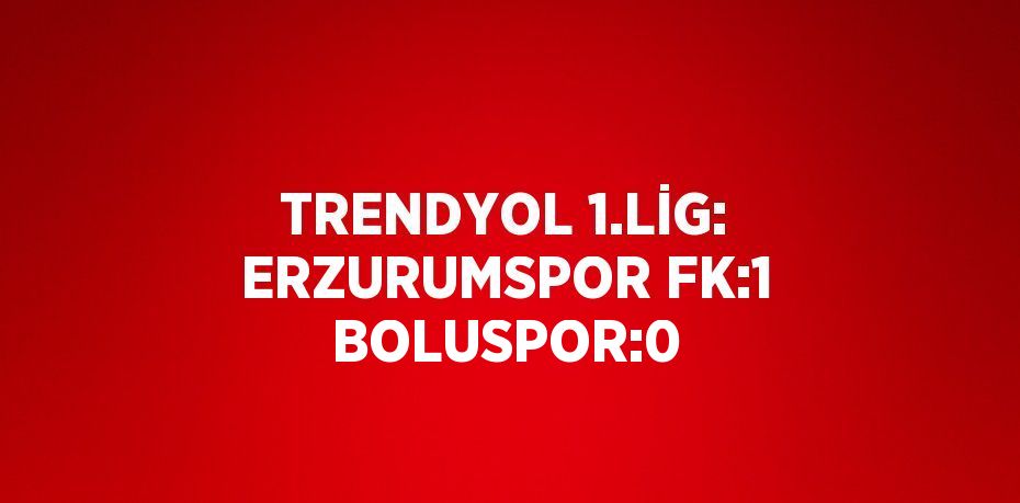 TRENDYOL 1.LİG: ERZURUMSPOR FK:1 BOLUSPOR:0