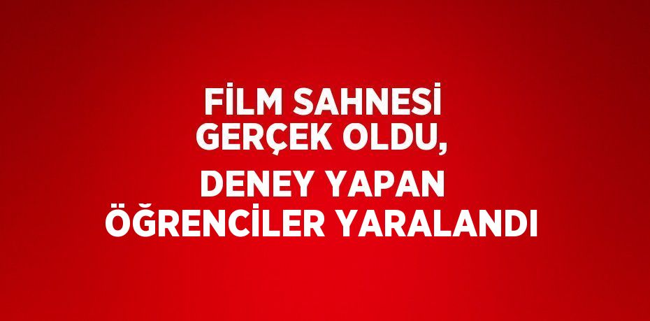 FİLM SAHNESİ GERÇEK OLDU, DENEY YAPAN ÖĞRENCİLER YARALANDI