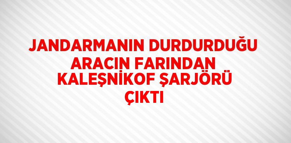 JANDARMANIN DURDURDUĞU ARACIN FARINDAN KALEŞNİKOF ŞARJÖRÜ ÇIKTI