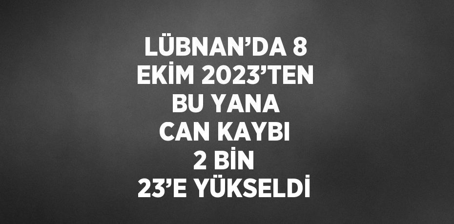 LÜBNAN’DA 8 EKİM 2023’TEN BU YANA CAN KAYBI 2 BİN 23’E YÜKSELDİ