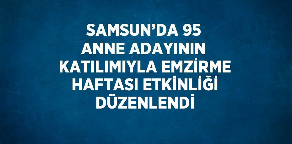 SAMSUN’DA 95 ANNE ADAYININ KATILIMIYLA EMZİRME HAFTASI ETKİNLİĞİ DÜZENLENDİ