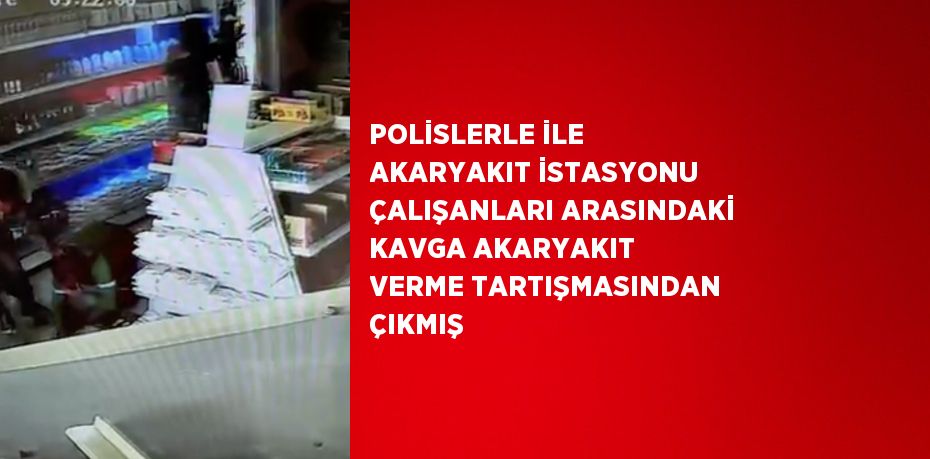 POLİSLERLE İLE AKARYAKIT İSTASYONU ÇALIŞANLARI ARASINDAKİ KAVGA AKARYAKIT VERME TARTIŞMASINDAN ÇIKMIŞ