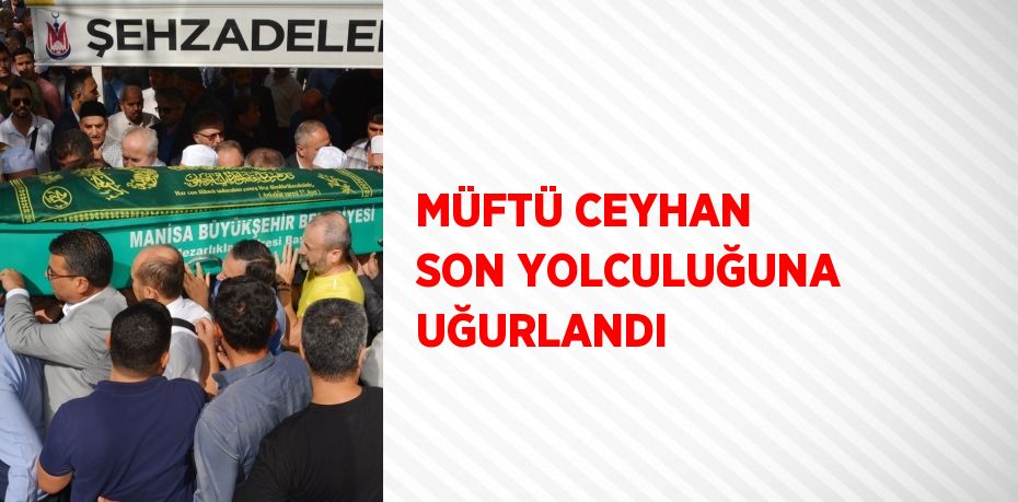 MÜFTÜ CEYHAN SON YOLCULUĞUNA UĞURLANDI