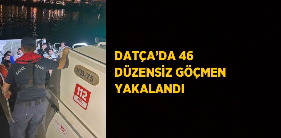 DATÇA’DA 46 DÜZENSİZ GÖÇMEN YAKALANDI