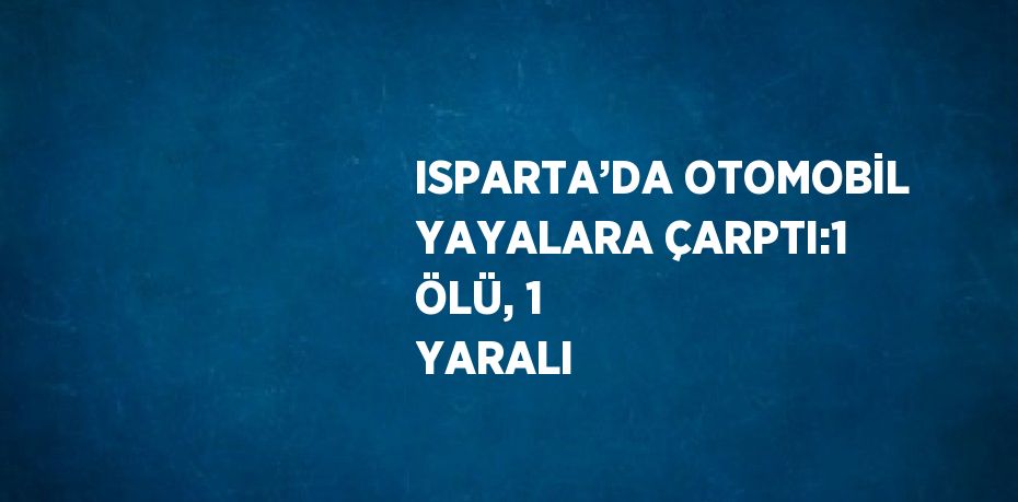 ISPARTA’DA OTOMOBİL YAYALARA ÇARPTI:1 ÖLÜ, 1 YARALI