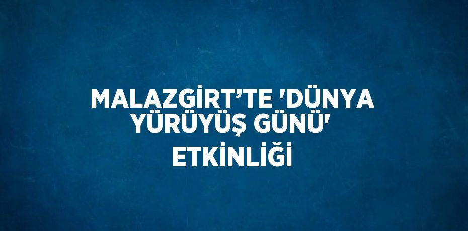 MALAZGİRT’TE 'DÜNYA YÜRÜYÜŞ GÜNÜ' ETKİNLİĞİ