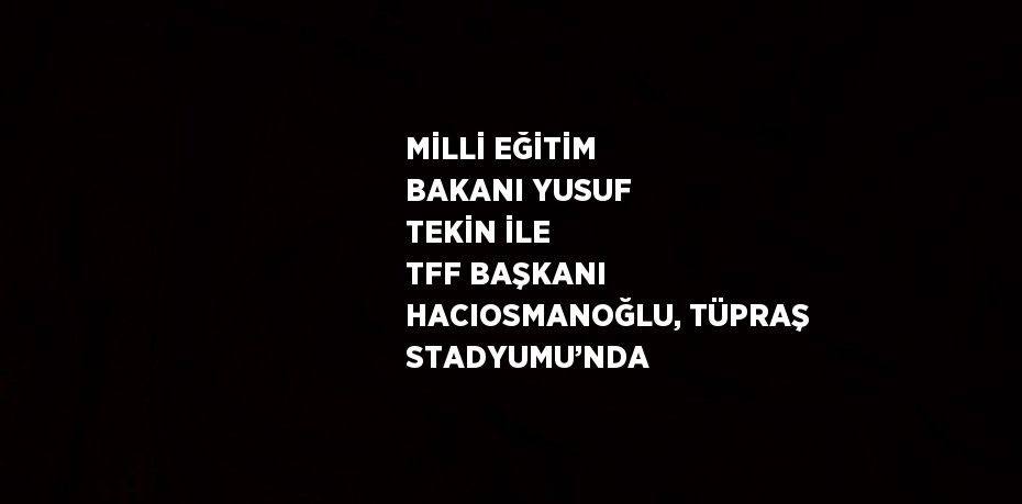 MİLLİ EĞİTİM BAKANI YUSUF TEKİN İLE TFF BAŞKANI HACIOSMANOĞLU, TÜPRAŞ STADYUMU’NDA