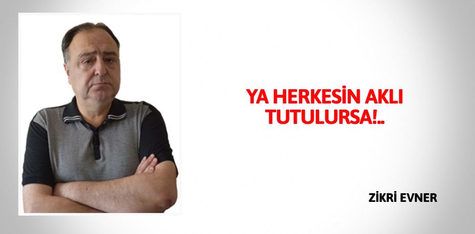 YA HERKESİN AKLI TUTULURSA!..