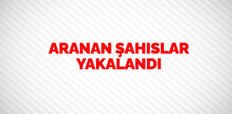 ARANAN ŞAHISLAR YAKALANDI