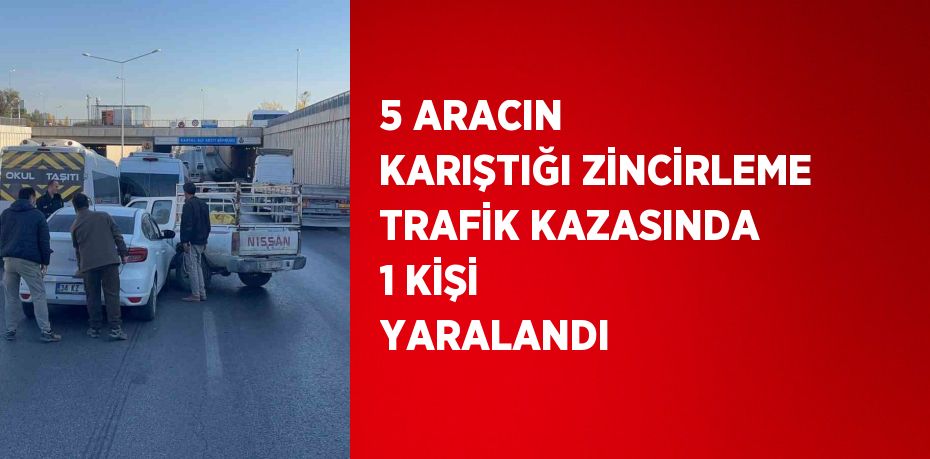 5 ARACIN KARIŞTIĞI ZİNCİRLEME TRAFİK KAZASINDA 1 KİŞİ YARALANDI