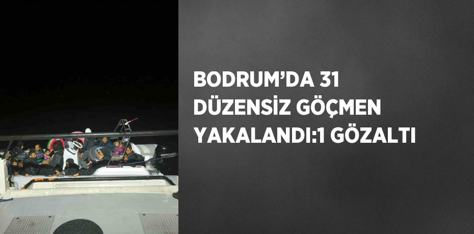 BODRUM’DA 31 DÜZENSİZ GÖÇMEN YAKALANDI:1 GÖZALTI