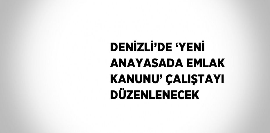 DENİZLİ’DE ‘YENİ ANAYASADA EMLAK KANUNU’ ÇALIŞTAYI DÜZENLENECEK