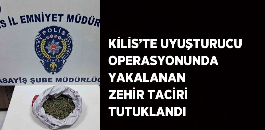 KİLİS’TE UYUŞTURUCU OPERASYONUNDA YAKALANAN ZEHİR TACİRİ TUTUKLANDI