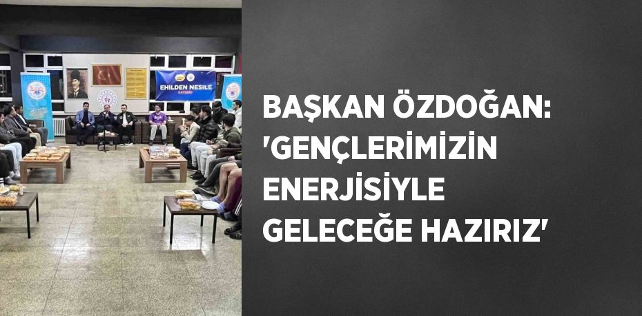 BAŞKAN ÖZDOĞAN: 'GENÇLERİMİZİN ENERJİSİYLE GELECEĞE HAZIRIZ'