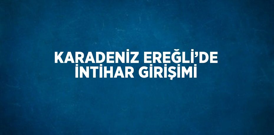 KARADENİZ EREĞLİ’DE İNTİHAR GİRİŞİMİ