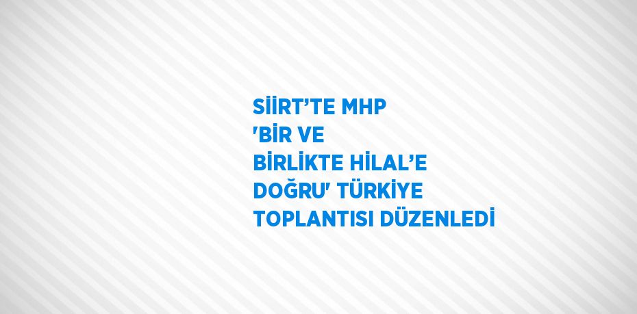 SİİRT’TE MHP 'BİR VE BİRLİKTE HİLAL’E DOĞRU' TÜRKİYE TOPLANTISI DÜZENLEDİ