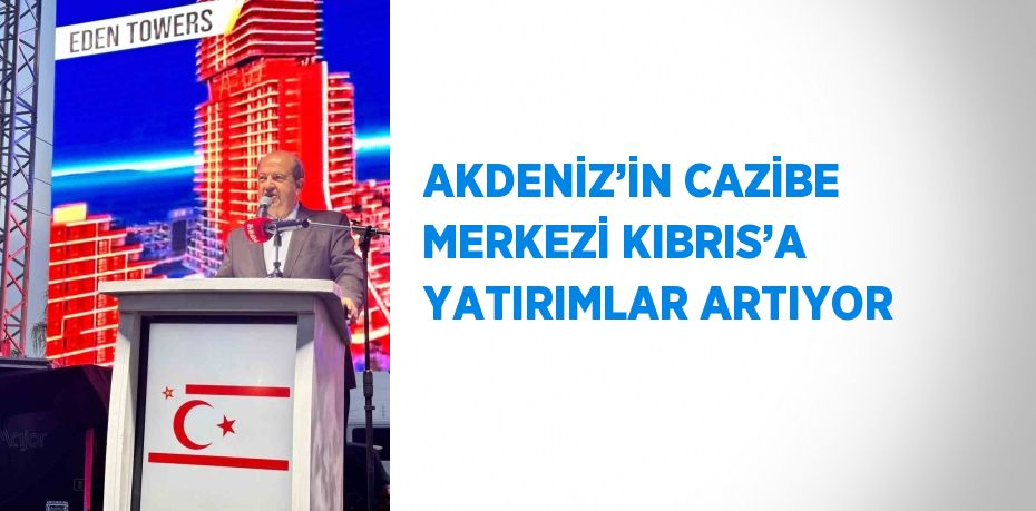 AKDENİZ’İN CAZİBE MERKEZİ KIBRIS’A YATIRIMLAR ARTIYOR