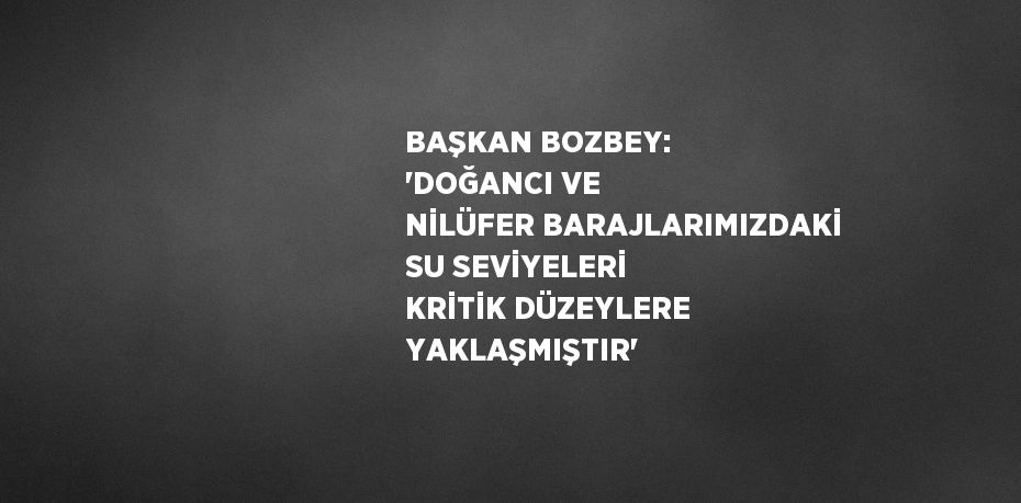 BAŞKAN BOZBEY: 'DOĞANCI VE NİLÜFER BARAJLARIMIZDAKİ SU SEVİYELERİ KRİTİK DÜZEYLERE YAKLAŞMIŞTIR'