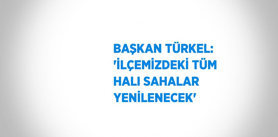 BAŞKAN TÜRKEL: 'İLÇEMİZDEKİ TÜM HALI SAHALAR YENİLENECEK'