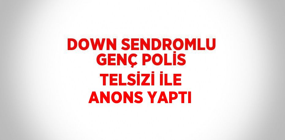 DOWN SENDROMLU GENÇ POLİS TELSİZİ İLE ANONS YAPTI