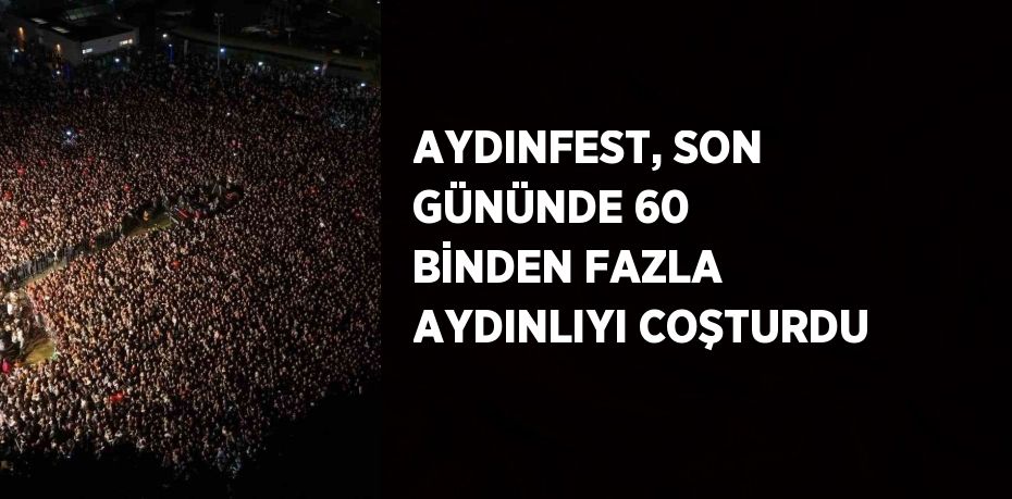 AYDINFEST, SON GÜNÜNDE 60 BİNDEN FAZLA AYDINLIYI COŞTURDU