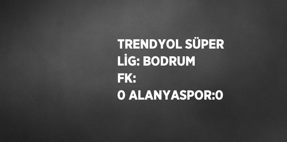 TRENDYOL SÜPER LİG: BODRUM FK:  0 ALANYASPOR:0