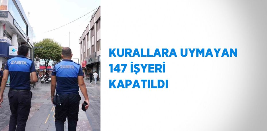 KURALLARA UYMAYAN 147 İŞYERİ KAPATILDI