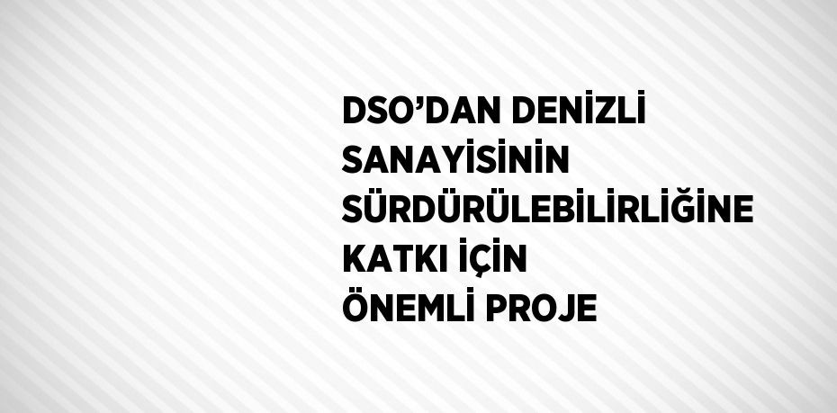 DSO’DAN DENİZLİ SANAYİSİNİN SÜRDÜRÜLEBİLİRLİĞİNE KATKI İÇİN ÖNEMLİ PROJE