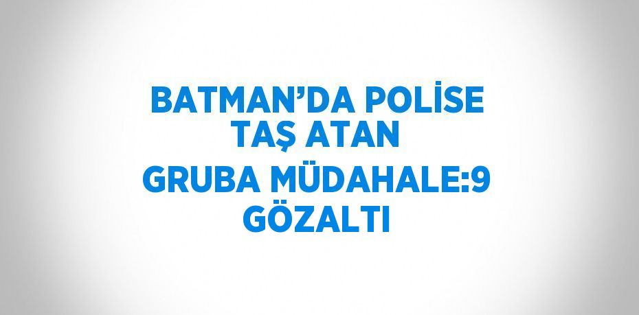 BATMAN’DA POLİSE TAŞ ATAN GRUBA MÜDAHALE:9 GÖZALTI