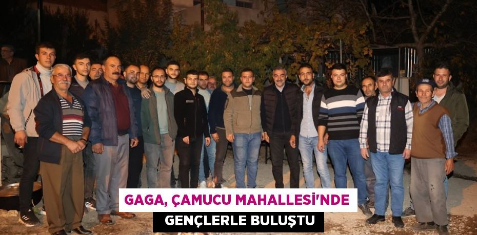 GAGA, ÇAMUCU MAHALLESİ’NDE   GENÇLERLE BULUŞTU