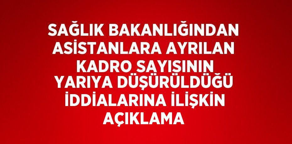 SAĞLIK BAKANLIĞINDAN ASİSTANLARA AYRILAN KADRO SAYISININ YARIYA DÜŞÜRÜLDÜĞÜ İDDİALARINA İLİŞKİN AÇIKLAMA